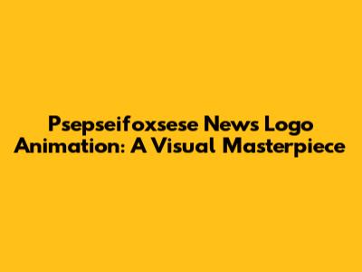Psepseifoxsese News Logo Animation: A Visual Masterpiece