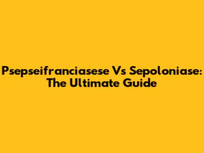 Psepseifranciasese Vs Sepoloniase: The Ultimate Guide