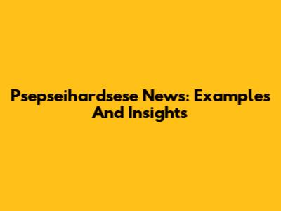 Psepseihardsese News: Examples And Insights