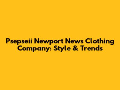 Psepseii Newport News Clothing Company: Style & Trends