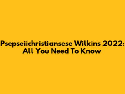 Psepseiichristiansese Wilkins 2022: All You Need To Know