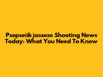 Psepseiikjassese Shooting News Today: What You Need To Know