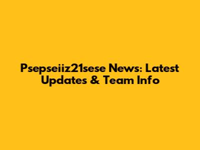 Psepseiiz21sese News: Latest Updates & Team Info