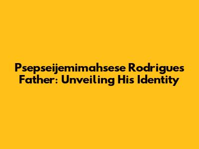 Psepseijemimahsese Rodrigues' Father: Unveiling His Identity