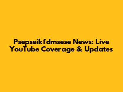 Psepseikfdmsese News: Live YouTube Coverage & Updates