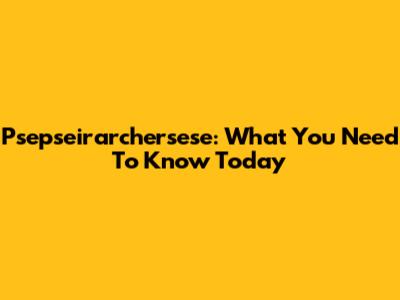Psepseirarchersese: What You Need To Know Today