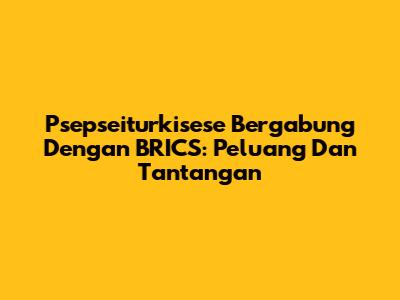 Psepseiturkisese Bergabung Dengan BRICS: Peluang Dan Tantangan
