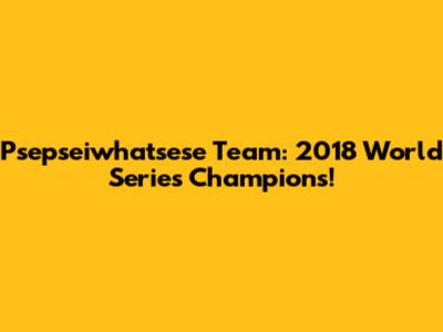 Psepseiwhatsese Team: 2018 World Series Champions!