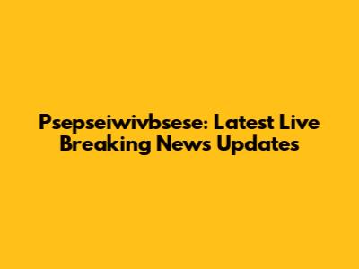 Psepseiwivbsese: Latest Live Breaking News Updates