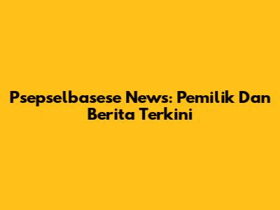 Psepselbasese News: Pemilik Dan Berita Terkini