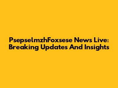 PsepselmzhFoxsese News Live: Breaking Updates And Insights