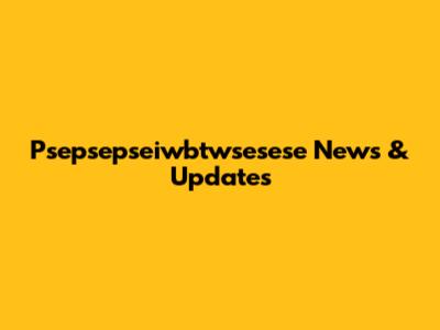 Psepsepseiwbtwsesese News & Updates
