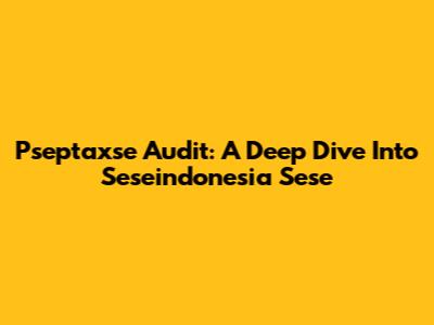 Pseptaxse Audit: A Deep Dive Into Seseindonesia Sese