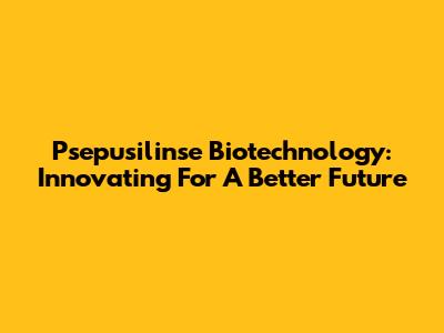 Psepusilinse Biotechnology: Innovating For A Better Future
