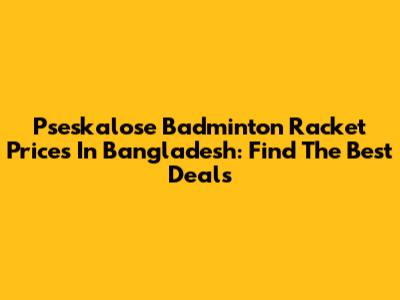 Pseskalose Badminton Racket Prices In Bangladesh: Find The Best Deals