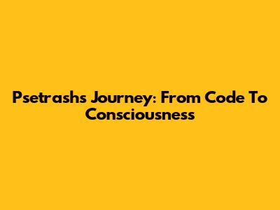 Psetrash's Journey: From Code To Consciousness
