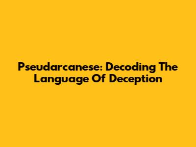 Pseudarcanese: Decoding The Language Of Deception