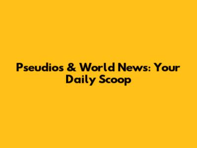 Pseudios & World News: Your Daily Scoop