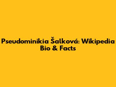 Pseudominikia Šalková: Wikipedia Bio & Facts