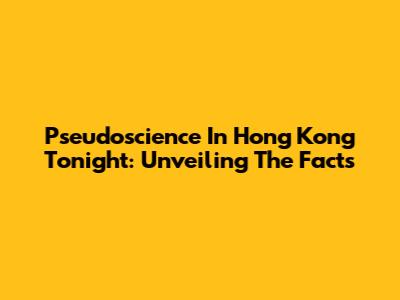 Pseudoscience In Hong Kong Tonight: Unveiling The Facts