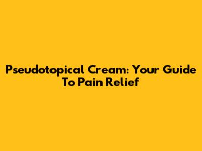 Pseudotopical Cream: Your Guide To Pain Relief