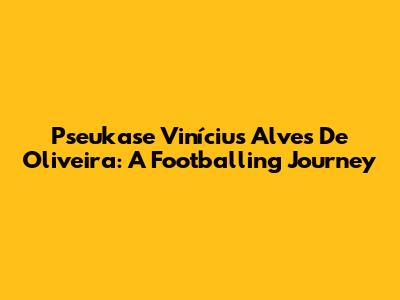 Pseukase Vinícius Alves De Oliveira: A Footballing Journey