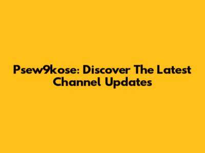 Psew9kose: Discover The Latest Channel Updates