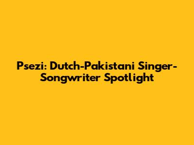 Psezi: Dutch-Pakistani Singer-Songwriter Spotlight