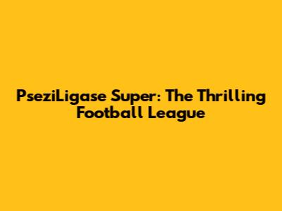 PseziLigase Super: The Thrilling Football League