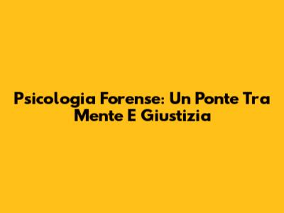 Psicologia Forense: Un Ponte Tra Mente E Giustizia