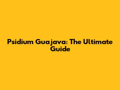 Psidium Guajava: The Ultimate Guide