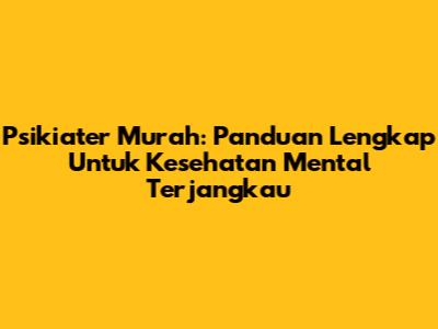 Psikiater Murah: Panduan Lengkap Untuk Kesehatan Mental Terjangkau
