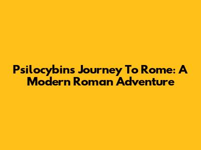 Psilocybin's Journey To Rome: A Modern Roman Adventure