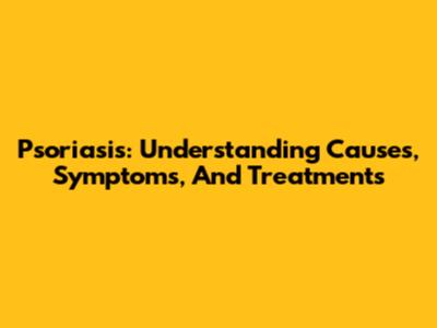 Psoriasis: Understanding Causes, Symptoms, And Treatments