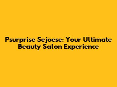 Psurprise Sejoese: Your Ultimate Beauty Salon Experience