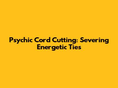 Psychic Cord Cutting: Severing Energetic Ties