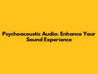 Psychoacoustic Audio: Enhance Your Sound Experience