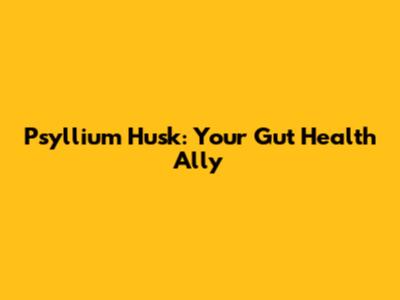 Psyllium Husk: Your Gut Health Ally
