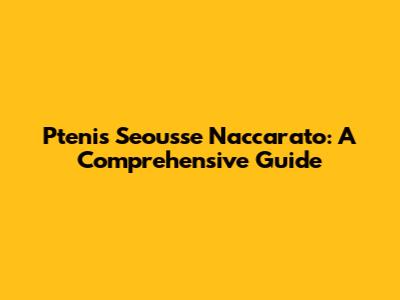 Ptenis Seousse Naccarato: A Comprehensive Guide