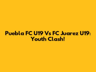 Puebla FC U19 Vs FC Juarez U19: Youth Clash!