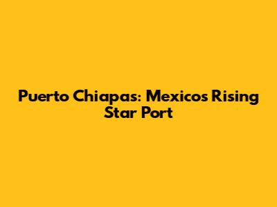 Puerto Chiapas: Mexico's Rising Star Port