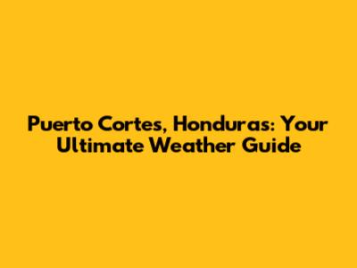 Puerto Cortes, Honduras: Your Ultimate Weather Guide
