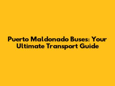 Puerto Maldonado Buses: Your Ultimate Transport Guide