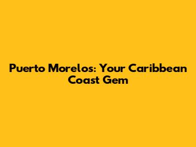 Puerto Morelos: Your Caribbean Coast Gem