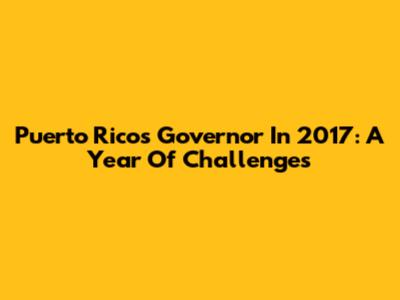 Puerto Rico's Governor In 2017: A Year Of Challenges