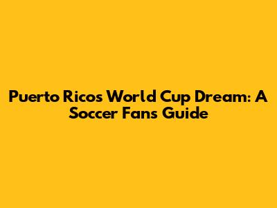 Puerto Rico's World Cup Dream: A Soccer Fan's Guide