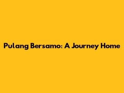 Pulang Bersamo: A Journey Home