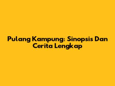 Pulang Kampung: Sinopsis Dan Cerita Lengkap