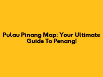Pulau Pinang Map: Your Ultimate Guide To Penang!