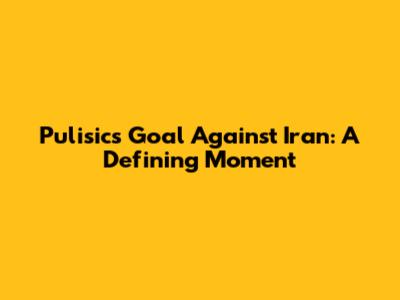 Pulisic's Goal Against Iran: A Defining Moment